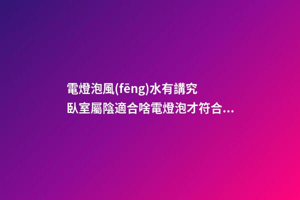 電燈泡風(fēng)水有講究 臥室屬陰適合啥電燈泡才符合風(fēng)水要求